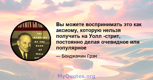 Вы можете воспринимать это как аксиому, которую нельзя получить на Уолл -стрит, постоянно делая очевидное или популярное