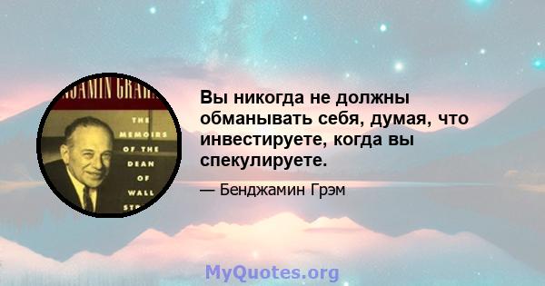 Вы никогда не должны обманывать себя, думая, что инвестируете, когда вы спекулируете.