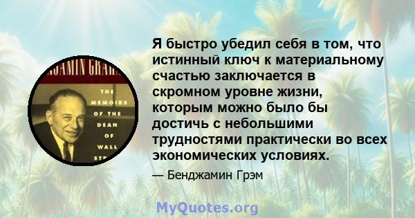 Я быстро убедил себя в том, что истинный ключ к материальному счастью заключается в скромном уровне жизни, которым можно было бы достичь с небольшими трудностями практически во всех экономических условиях.