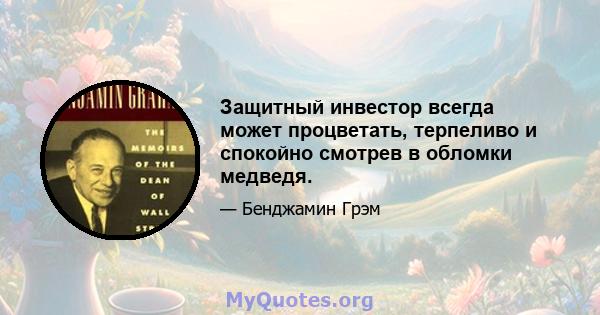 Защитный инвестор всегда может процветать, терпеливо и спокойно смотрев в обломки медведя.