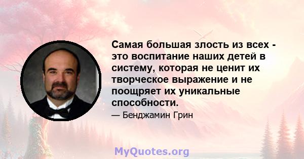 Самая большая злость из всех - это воспитание наших детей в систему, которая не ценит их творческое выражение и не поощряет их уникальные способности.