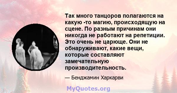 Так много танцоров полагаются на какую -то магию, происходящую на сцене. По разным причинам они никогда не работают на репетиции. Это очень не царюще. Они не обнаруживают, какие вещи, которые составляют замечательную