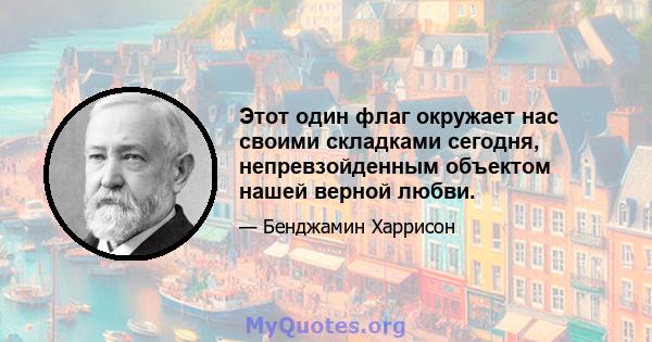 Этот один флаг окружает нас своими складками сегодня, непревзойденным объектом нашей верной любви.