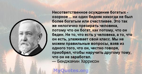 Несответственное осуждение богатых - озорное ... ни один бедняк никогда не был более богатым или счастливее. Это так же нелогично презирать человека, потому что он богат, как потому, что он беден. Не то, что есть у