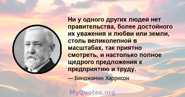 Ни у одного других людей нет правительства, более достойного их уважения и любви или земли, столь великолепной в масштабах, так приятно смотреть, и настолько полное щедрого предложения к предприятию и труду.