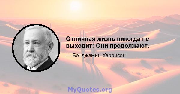 Отличная жизнь никогда не выходит; Они продолжают.