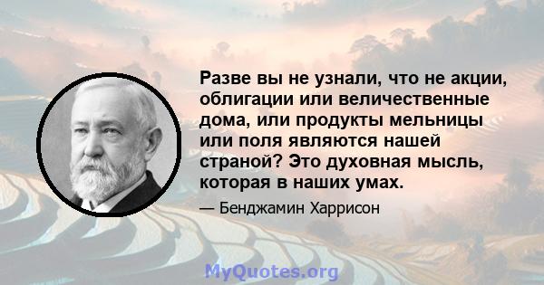 Разве вы не узнали, что не акции, облигации или величественные дома, или продукты мельницы или поля являются нашей страной? Это духовная мысль, которая в наших умах.