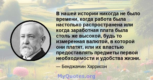 В нашей истории никогда не было времени, когда работа была настолько распространена или когда заработная плата была столь же высокой, будь то измеренная валютой, в которой они платят, или их властью предоставлять