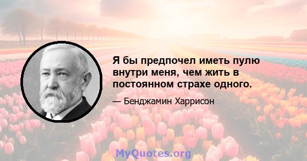 Я бы предпочел иметь пулю внутри меня, чем жить в постоянном страхе одного.