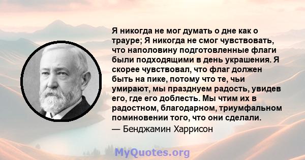 Я никогда не мог думать о дне как о трауре; Я никогда не смог чувствовать, что наполовину подготовленные флаги были подходящими в день украшения. Я скорее чувствовал, что флаг должен быть на пике, потому что те, чьи