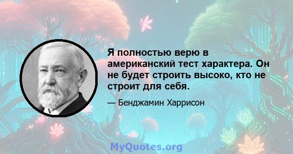 Я полностью верю в американский тест характера. Он не будет строить высоко, кто не строит для себя.