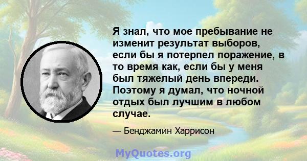 Я знал, что мое пребывание не изменит результат выборов, если бы я потерпел поражение, в то время как, если бы у меня был тяжелый день впереди. Поэтому я думал, что ночной отдых был лучшим в любом случае.