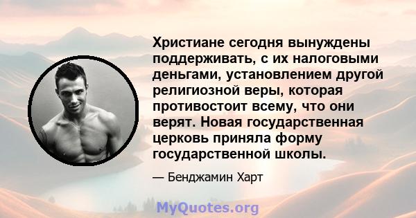 Христиане сегодня вынуждены поддерживать, с их налоговыми деньгами, установлением другой религиозной веры, которая противостоит всему, что они верят. Новая государственная церковь приняла форму государственной школы.