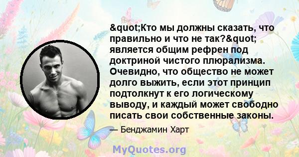 "Кто мы должны сказать, что правильно и что не так?" является общим рефрен под доктриной чистого плюрализма. Очевидно, что общество не может долго выжить, если этот принцип подтолкнут к его логическому выводу, 