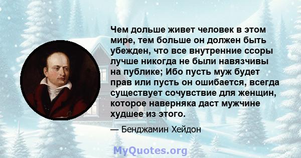 Чем дольше живет человек в этом мире, тем больше он должен быть убежден, что все внутренние ссоры лучше никогда не были навязчивы на публике; Ибо пусть муж будет прав или пусть он ошибается, всегда существует сочувствие 