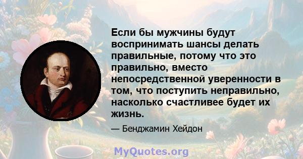 Если бы мужчины будут воспринимать шансы делать правильные, потому что это правильно, вместо непосредственной уверенности в том, что поступить неправильно, насколько счастливее будет их жизнь.