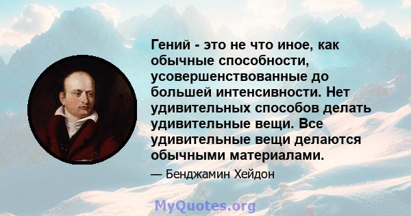 Гений - это не что иное, как обычные способности, усовершенствованные до большей интенсивности. Нет удивительных способов делать удивительные вещи. Все удивительные вещи делаются обычными материалами.