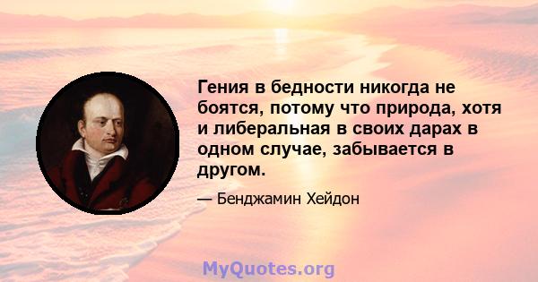 Гения в бедности никогда не боятся, потому что природа, хотя и либеральная в своих дарах в одном случае, забывается в другом.