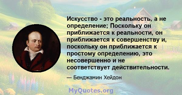 Искусство - это реальность, а не определение; Поскольку он приближается к реальности, он приближается к совершенству и, поскольку он приближается к простому определению, это несовершенно и не соответствует