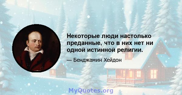 Некоторые люди настолько преданные, что в них нет ни одной истинной религии.