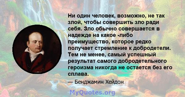 Ни один человек, возможно, не так злой, чтобы совершить зло ради себя. Зло обычно совершается в надежде на какое -либо преимущество, которое редко получает стремление к добродетели. Тем не менее, самый успешный