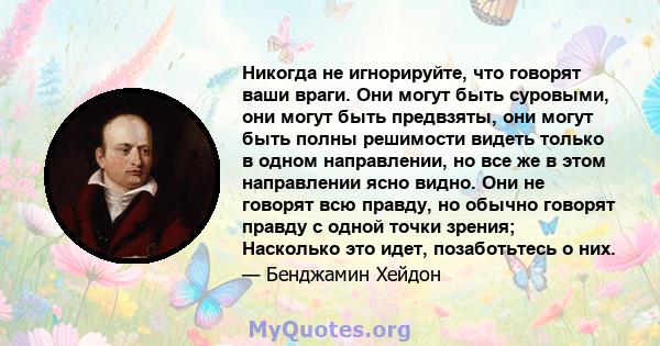 Никогда не игнорируйте, что говорят ваши враги. Они могут быть суровыми, они могут быть предвзяты, они могут быть полны решимости видеть только в одном направлении, но все же в этом направлении ясно видно. Они не