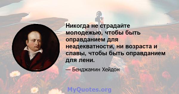 Никогда не страдайте молодежью, чтобы быть оправданием для неадекватности, ни возраста и славы, чтобы быть оправданием для лени.