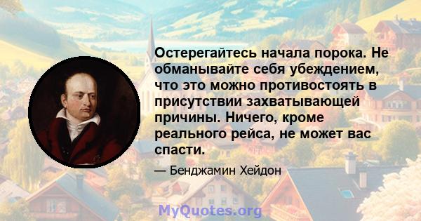 Остерегайтесь начала порока. Не обманывайте себя убеждением, что это можно противостоять в присутствии захватывающей причины. Ничего, кроме реального рейса, не может вас спасти.