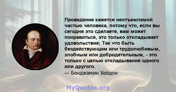 Проведение кажется неотъемлемой частью человека, потому что, если вы сегодня это сделаете, вам может понравиться, это только откладывает удовольствие; Так что быть бездействующим или трудолюбивым, злобным или