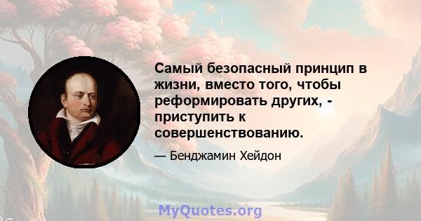 Самый безопасный принцип в жизни, вместо того, чтобы реформировать других, - приступить к совершенствованию.