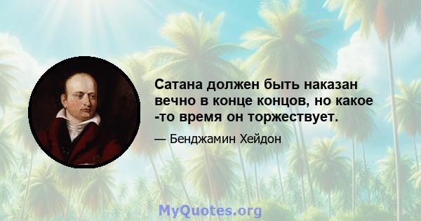 Сатана должен быть наказан вечно в конце концов, но какое -то время он торжествует.