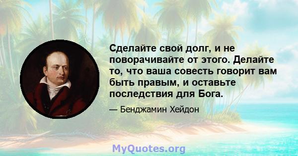 Сделайте свой долг, и не поворачивайте от этого. Делайте то, что ваша совесть говорит вам быть правым, и оставьте последствия для Бога.