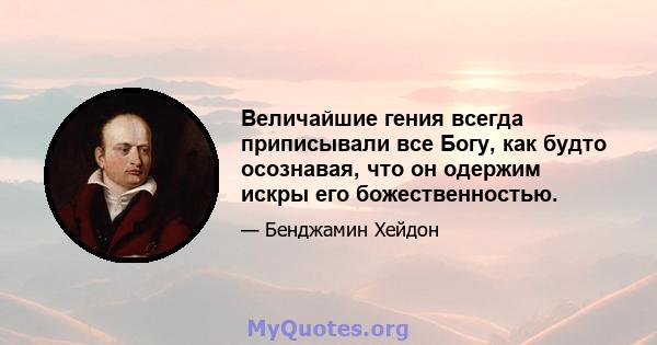 Величайшие гения всегда приписывали все Богу, как будто осознавая, что он одержим искры его божественностью.