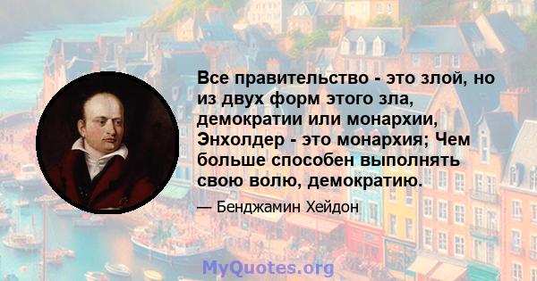 Все правительство - это злой, но из двух форм этого зла, демократии или монархии, Энхолдер - это монархия; Чем больше способен выполнять свою волю, демократию.