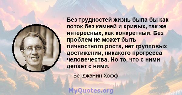 Без трудностей жизнь была бы как поток без камней и кривых, так же интересных, как конкретный. Без проблем не может быть личностного роста, нет групповых достижений, никакого прогресса человечества. Но то, что с ними