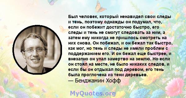 Был человек, который ненавидел свои следы и тень, поэтому однажды он подумал, что, если он побежит достаточно быстро, его следы и тень не смогут следовать за ним, а затем ему никогда не пришлось смотреть на них снова.