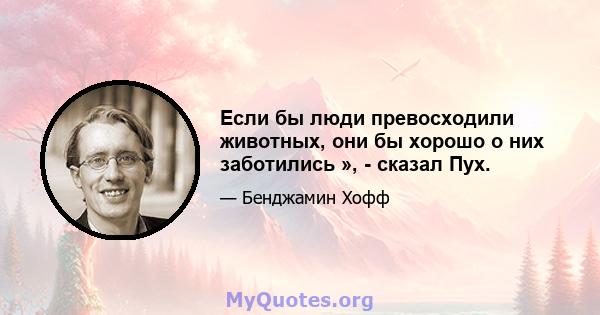 Если бы люди превосходили животных, они бы хорошо о них заботились », - сказал Пух.