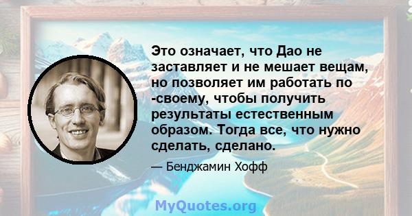 Это означает, что Дао не заставляет и не мешает вещам, но позволяет им работать по -своему, чтобы получить результаты естественным образом. Тогда все, что нужно сделать, сделано.