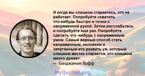 И когда вы слишком стараетесь, это не работает. Попробуйте схватить что-нибудь быстро и точно с напряженной рукой; Затем расслабьтесь и попробуйте еще раз. Попробуйте сделать что -нибудь с напряженным умом. Самый верный 