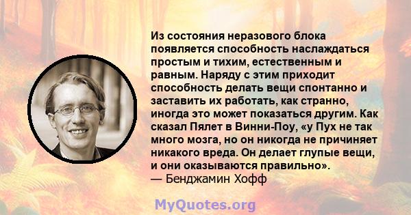 Из состояния неразового блока появляется способность наслаждаться простым и тихим, естественным и равным. Наряду с этим приходит способность делать вещи спонтанно и заставить их работать, как странно, иногда это может