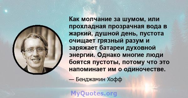 Как молчание за шумом, или прохладная прозрачная вода в жаркий, душной день, пустота очищает грязный разум и заряжает батареи духовной энергии. Однако многие люди боятся пустоты, потому что это напоминает им о