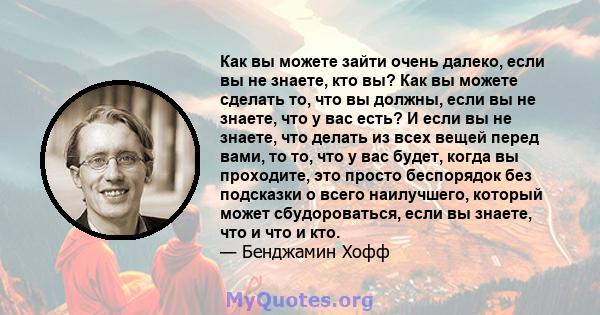 Как вы можете зайти очень далеко, если вы не знаете, кто вы? Как вы можете сделать то, что вы должны, если вы не знаете, что у вас есть? И если вы не знаете, что делать из всех вещей перед вами, то то, что у вас будет,