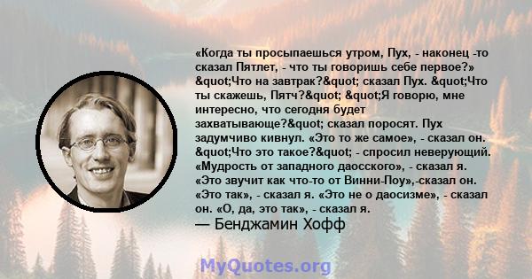 «Когда ты просыпаешься утром, Пух, - наконец -то сказал Пятлет, - что ты говоришь себе первое?» "Что на завтрак?" сказал Пух. "Что ты скажешь, Пятч?" "Я говорю, мне интересно, что сегодня будет