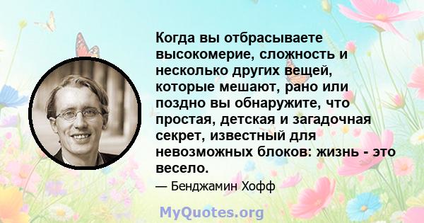 Когда вы отбрасываете высокомерие, сложность и несколько других вещей, которые мешают, рано или поздно вы обнаружите, что простая, детская и загадочная секрет, известный для невозможных блоков: жизнь - это весело.