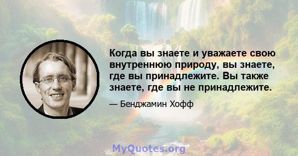 Когда вы знаете и уважаете свою внутреннюю природу, вы знаете, где вы принадлежите. Вы также знаете, где вы не принадлежите.