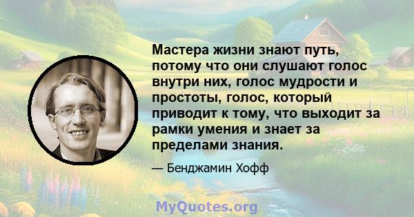 Мастера жизни знают путь, потому что они слушают голос внутри них, голос мудрости и простоты, голос, который приводит к тому, что выходит за рамки умения и знает за пределами знания.