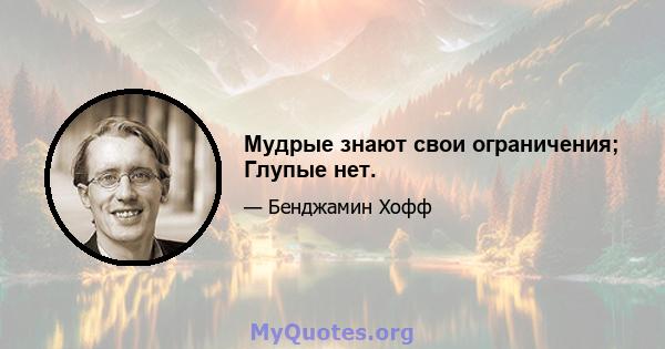 Мудрые знают свои ограничения; Глупые нет.