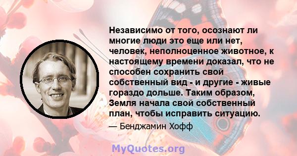 Независимо от того, осознают ли многие люди это еще или нет, человек, неполноценное животное, к настоящему времени доказал, что не способен сохранить свой собственный вид - и другие - живые гораздо дольше. Таким