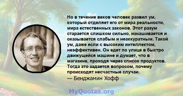 Но в течение веков человек развил ум, который отделяет его от мира реальности, мира естественных законов. Этот разум старается слишком сильно, изнашивается и оказывается слабым и неаккуратным. Такой ум, даже если с