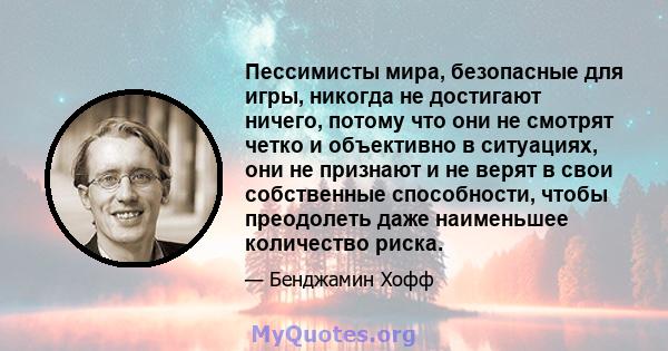 Пессимисты мира, безопасные для игры, никогда не достигают ничего, потому что они не смотрят четко и объективно в ситуациях, они не признают и не верят в свои собственные способности, чтобы преодолеть даже наименьшее